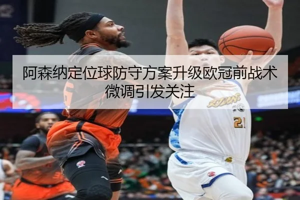 阿森纳定位球防守方案升级欧冠前战术微调引发关注