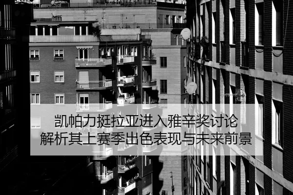 凯帕力挺拉亚进入雅辛奖讨论 解析其上赛季出色表现与未来前景